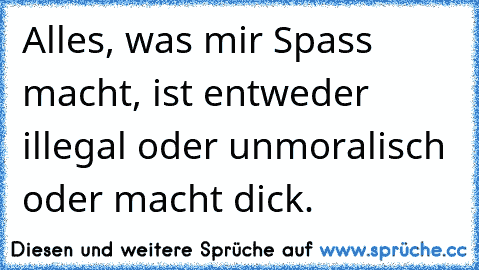 Alles, was mir Spass macht, ist entweder illegal oder unmoralisch oder macht dick.