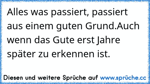 Alles was passiert, passiert aus einem guten Grund.
Auch wenn das Gute erst Jahre später zu erkennen ist. ♥