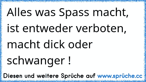 Alles was Spass macht, ist entweder verboten, macht dick oder schwanger !