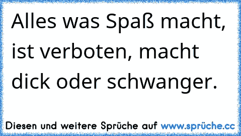 Alles was Spaß macht, ist verboten, macht dick oder schwanger.