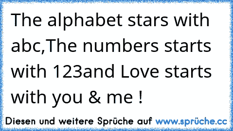 The alphabet stars with abc,
The numbers starts with 123
and Love starts with you & me ! ♥