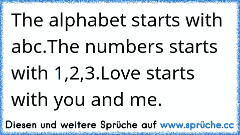 The alphabet starts with abc.
The numbers starts with 1,2,3.
Love starts with you and me. ♥