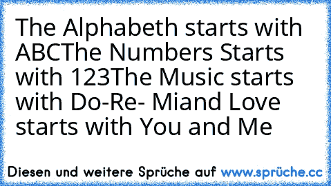 The Alphabeth starts with ABC
The Numbers Starts with 123
The Music starts with Do-Re- Mi
and Love starts with You and Me ♥