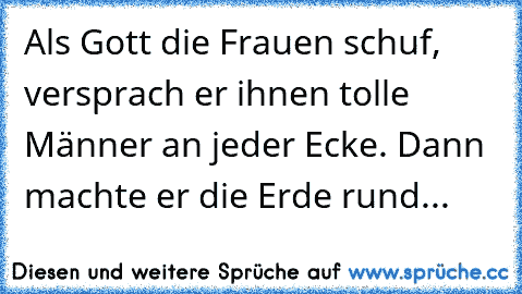 Als Gott die Frauen schuf, versprach er ihnen tolle Männer an jeder Ecke. Dann machte er die Erde rund...