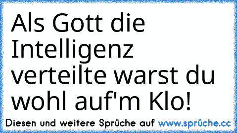 Als Gott die Intelligenz verteilte warst du wohl auf'm Klo!