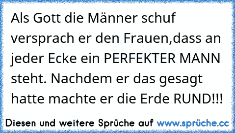 Als Gott die Männer schuf versprach er den Frauen,dass an jeder Ecke ein PERFEKTER MANN steht. Nachdem er das gesagt hatte machte er die Erde RUND!!! ♥