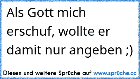 Als Gott mich erschuf, wollte er damit nur angeben ;)