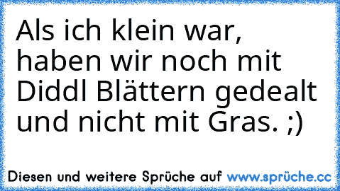 Als ich klein war, haben wir noch mit Diddl Blättern gedealt und nicht mit Gras. ;)