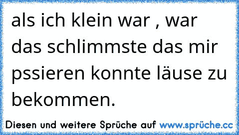 als ich klein war , war das schlimmste das mir pssieren konnte läuse zu bekommen.