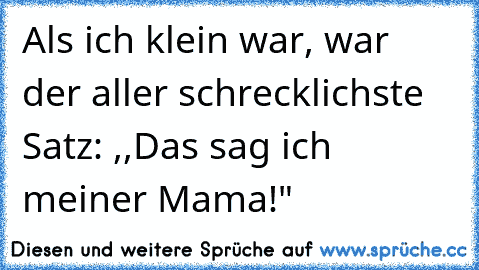 Als ich klein war, war der aller schrecklichste Satz: ,,Das sag ich meiner Mama!"