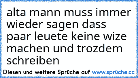 alta mann muss immer wieder sagen dass paar leuete keine wize machen und trozdem schreiben