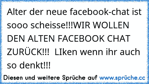 Alter der neue facebook-chat ist sooo scheisse!!!
WIR WOLLEN DEN ALTEN FACEBOOK CHAT ZURÜCK!!! 
 LIken wenn ihr auch so denkt!!!