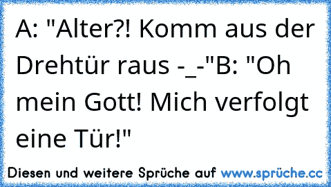 A: "Alter?! Komm aus der Drehtür raus -_-"
B: "Oh mein Gott! Mich verfolgt eine Tür!"