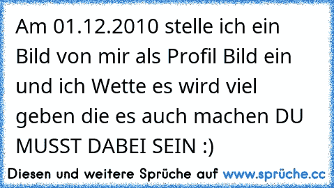 Am 01.12.2010 stelle ich ein Bild von mir als Profil Bild ein und ich Wette es wird viel geben die es auch machen DU MUSST DABEI SEIN :)