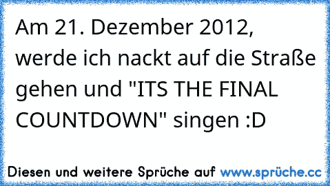 Am 21. Dezember 2012, werde ich nackt auf die Straße gehen und "IT´S THE FINAL COUNTDOWN" singen :D
