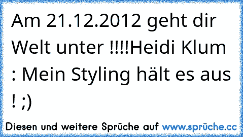 Am 21.12.2012 geht dir Welt unter !!!!
Heidi Klum : Mein Styling hält es aus ! ;)