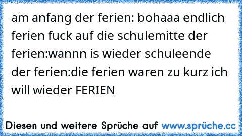 am anfang der ferien: bohaaa endlich ferien fuck auf die schule
mitte der ferien:wannn is wieder schule
ende der ferien:die ferien waren zu kurz ich will wieder FERIEN