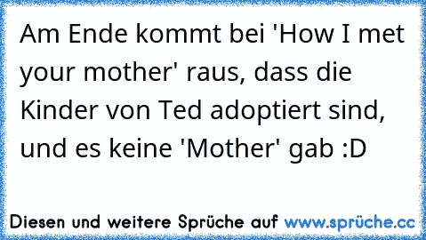 Am Ende kommt bei 'How I met your mother' raus, dass die Kinder von Ted adoptiert sind, und es keine 'Mother' gab :D ♥