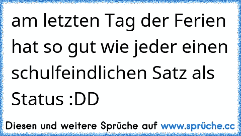 am letzten Tag der Ferien hat so gut wie jeder einen schulfeindlichen Satz als Status :DD