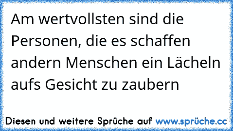 Am wertvollsten sind die Personen, die es schaffen andern Menschen ein Lächeln aufs Gesicht zu zaubern