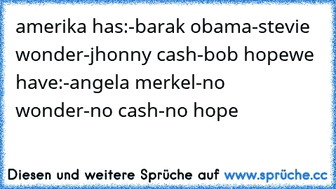 amerika has:
-barak obama
-stevie wonder
-jhonny cash
-bob hope
we have:
-angela merkel
-no wonder
-no cash
-no hope