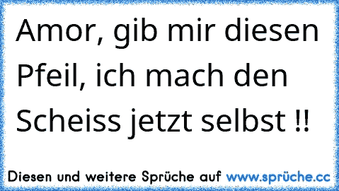 Amor, gib mir diesen Pfeil, ich mach den Scheiss jetzt selbst !!