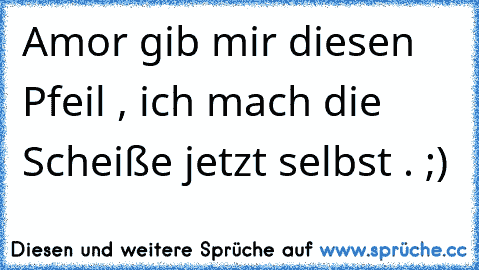 Amor gib mir diesen Pfeil , ich mach die Scheiße jetzt selbst . ;)