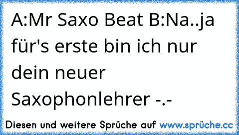 A:Mr Saxo Beat ♥
B:Na..ja für's erste bin ich nur dein neuer Saxophonlehrer -.-