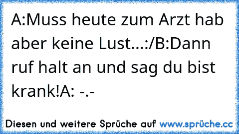 A:Muss heute zum Arzt hab aber keine Lust...:/
B:Dann ruf halt an und sag du bist krank!
A: -.-