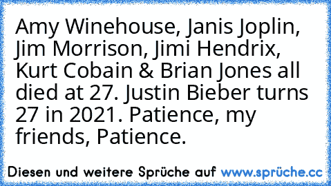 Amy Winehouse, Janis Joplin, Jim Morrison, Jimi Hendrix, Kurt Cobain & Brian Jones all died at 27. Justin Bieber turns 27 in 2021. Patience, my friends, Patience.