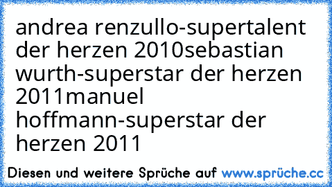 andrea renzullo-supertalent der herzen 2010♥
sebastian wurth-superstar der herzen 2011♥
manuel hoffmann-superstar der herzen 2011♥