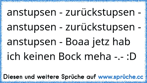 anstupsen - zurückstupsen - anstupsen - zurückstupsen - anstupsen - Boaa jetz hab ich keinen Bock meha -.- :D