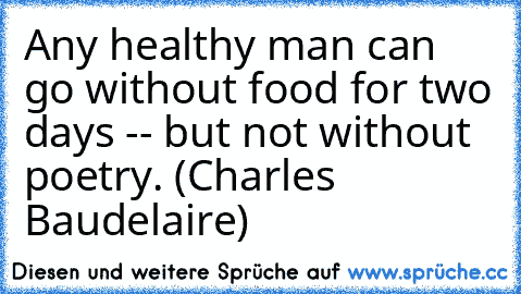 Any healthy man can go without food for two days -- but not without poetry. (Charles Baudelaire)