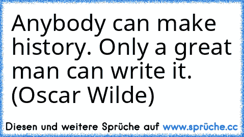 Anybody can make history. Only a great man can write it. (Oscar Wilde)