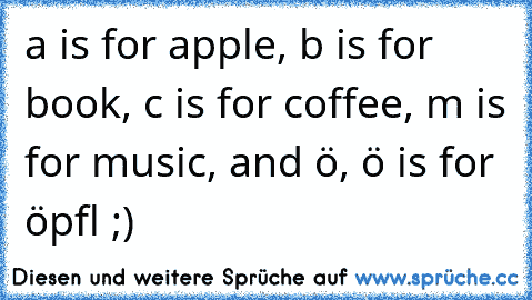 a is for apple, b is for book, c is for coffee, m is for music, and ö, ö is for öpfl ;)