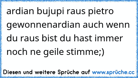 ardian bujupi raus 
pietro gewonnen
ardian auch wenn du raus bist du hast immer noch ne geile stimme;)