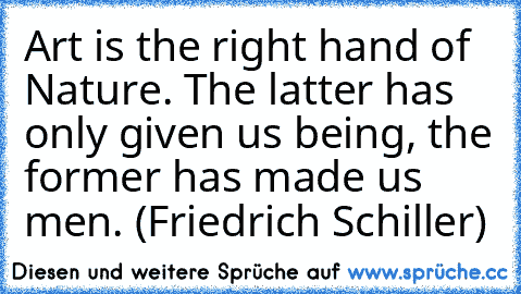 Art is the right hand of Nature. The latter has only given us being, the former has made us men. (Friedrich Schiller)
