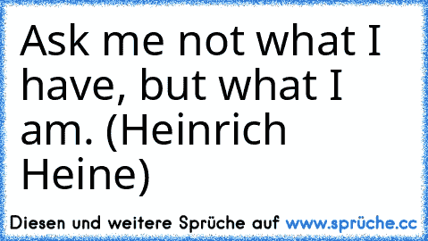Ask me not what I have, but what I am. (Heinrich Heine)
