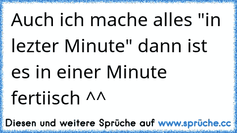 Auch ich mache alles "in lezter Minute" dann ist es in einer Minute fertiisch ^^