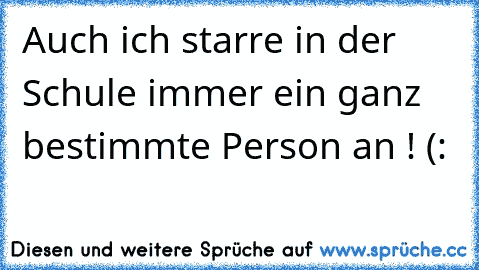 Auch ich starre in der Schule immer ein ganz bestimmte Person an ! (: 