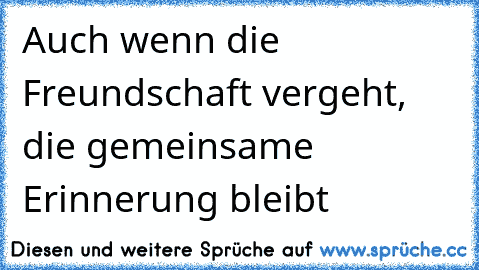 Auch wenn die Freundschaft vergeht, die gemeinsame Erinnerung bleibt