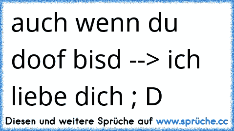 auch wenn du doof bisd --> ich liebe dich ; D ♥