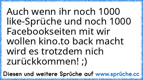 Auch wenn ihr noch 1000 like-Sprüche und noch 1000 Facebookseiten mit wir wollen kino.to back macht wird es trotzdem nich zurückkommen! ;)