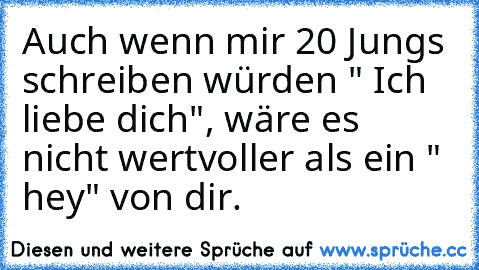 Auch wenn mir 20 Jungs schreiben würden " Ich liebe dich", wäre es nicht wertvoller als ein " hey" von dir. ♥