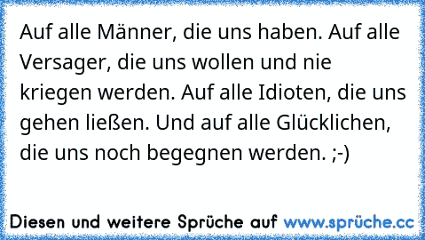 Auf alle Männer, die uns haben. Auf alle Versager, die uns wollen und nie kriegen werden. Auf alle Idioten, die uns gehen ließen. Und auf alle Glücklichen, die uns noch begegnen werden. ;-)