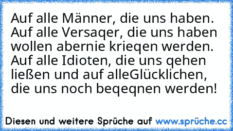 Auf alle Männer, die uns haben. Auf alle Versaqer, die uns haben wollen aber
nie krieqen werden. Auf alle Idioten, die uns qehen ließen und auf alle
Glücklichen, die uns noch beqeqnen werden!