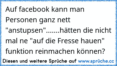 Auf facebook kann man Personen ganz nett "anstupsen".......hätten die nicht mal ne "auf die Fresse hauen" funktion reinmachen können?