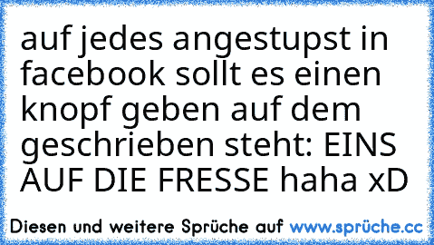 auf jedes angestupst in facebook sollt es einen knopf geben auf dem geschrieben steht: EINS AUF DIE FRESSE haha xD