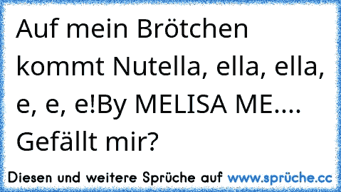 Auf mein Brötchen kommt Nutella, ella, ella, e, e, e!
By MELISA ME.... ♥
Gefällt mir?