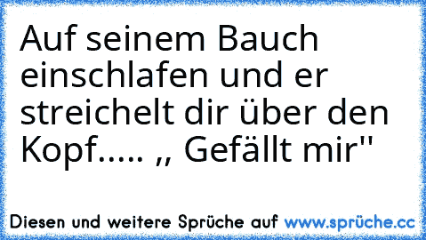 Auf seinem Bauch einschlafen und er streichelt dir über den Kopf..... ,, Gefällt mir'' ♥ ♥ ♥ ♥